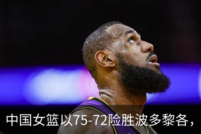 中国女篮以75-72险胜波多黎各，成功晋级世界杯四强